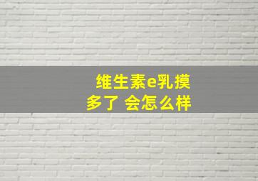 维生素e乳摸多了 会怎么样